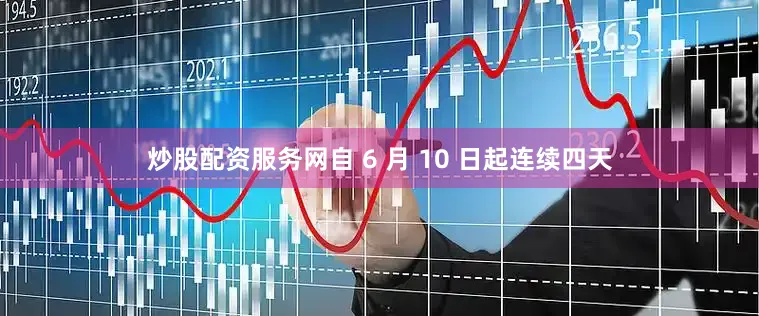 炒股配资服务网自 6 月 10 日起连续四天