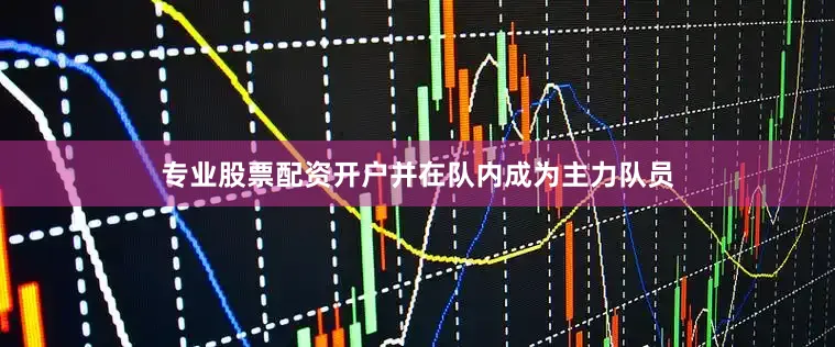 专业股票配资开户并在队内成为主力队员