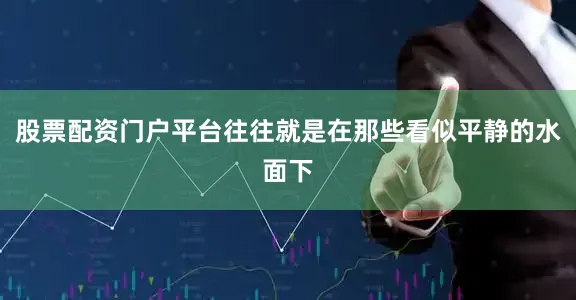 股票配资门户平台往往就是在那些看似平静的水面下