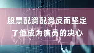 股票配资配资反而坚定了他成为演员的决心
