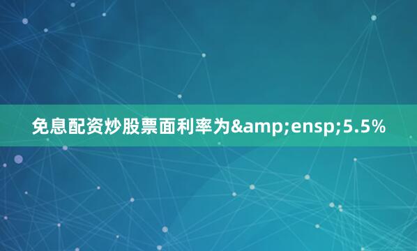 免息配资炒股票面利率为&ensp;5.5%