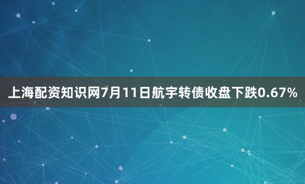 上海配资知识网7月11日航宇转债收盘下跌0.67%