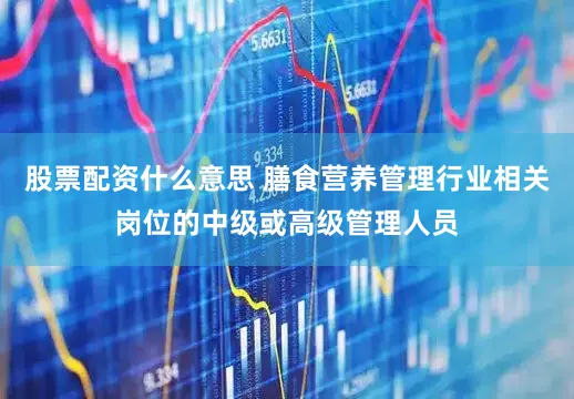 股票配资什么意思 膳食营养管理行业相关岗位的中级或高级管理人员