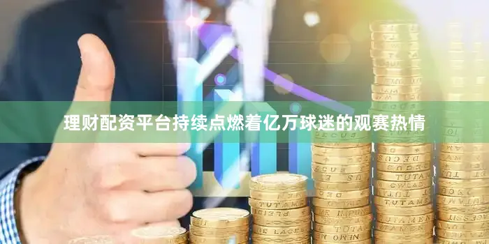 理财配资平台持续点燃着亿万球迷的观赛热情