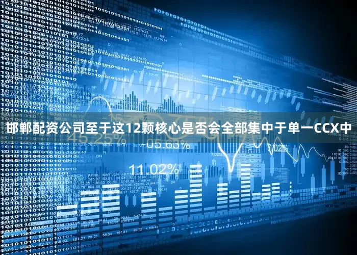 邯郸配资公司至于这12颗核心是否会全部集中于单一CCX中