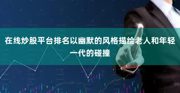 在线炒股平台排名以幽默的风格描绘老人和年轻一代的碰撞