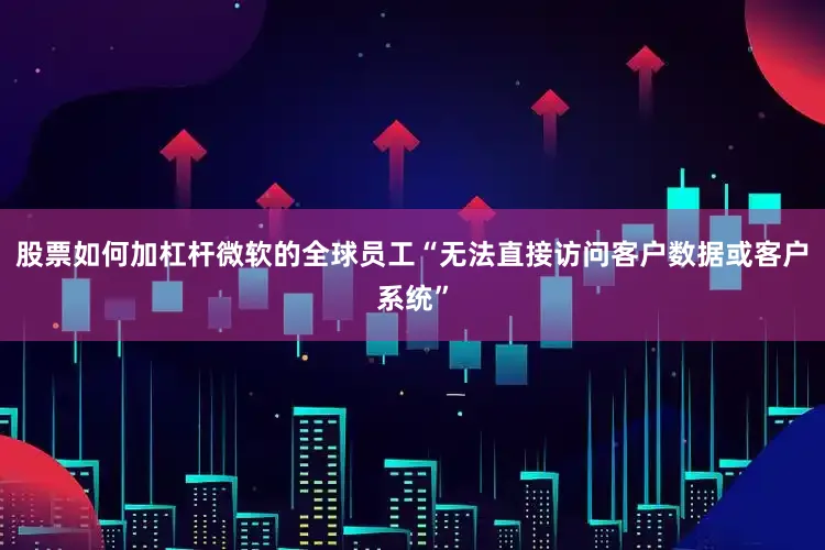股票如何加杠杆微软的全球员工“无法直接访问客户数据或客户系统”