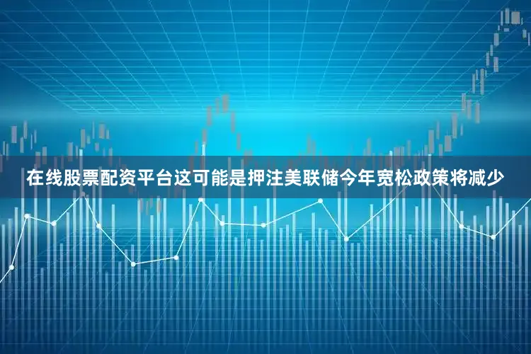 在线股票配资平台这可能是押注美联储今年宽松政策将减少