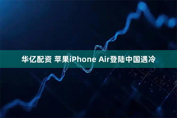华亿配资 苹果iPhone Air登陆中国遇冷