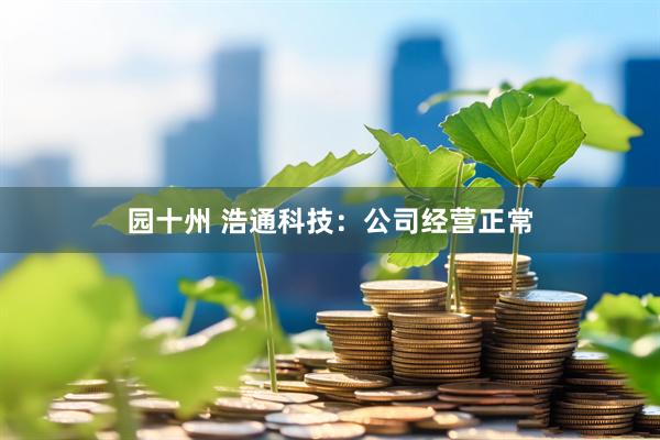 园十州 浩通科技：公司经营正常