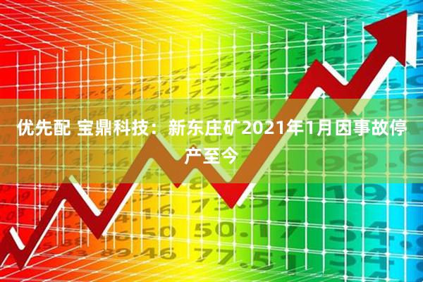 优先配 宝鼎科技：新东庄矿2021年1月因事故停产至今