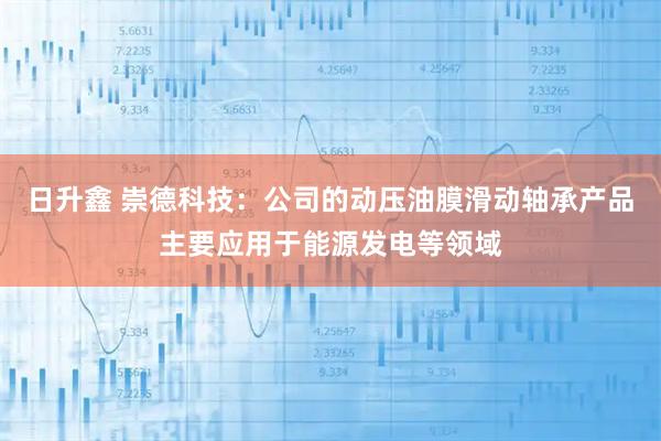 日升鑫 崇德科技：公司的动压油膜滑动轴承产品主要应用于能源发电等领域