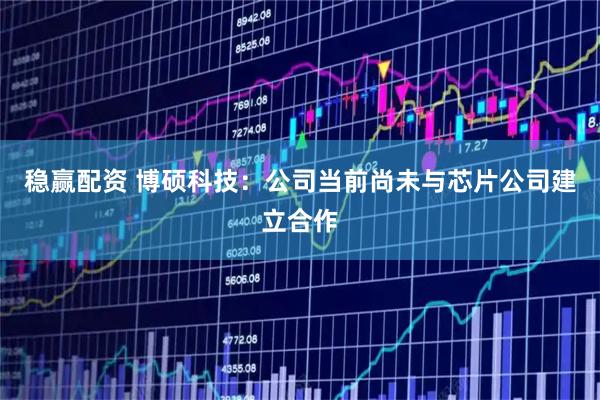 稳赢配资 博硕科技：公司当前尚未与芯片公司建立合作