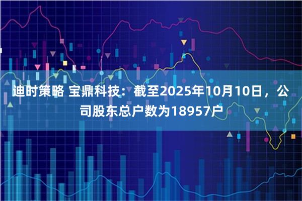 迪时策略 宝鼎科技：截至2025年10月10日，公司股东总户数为18957户