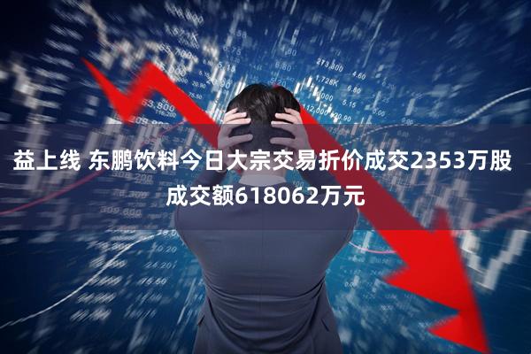 益上线 东鹏饮料今日大宗交易折价成交2353万股 成交额618062万元