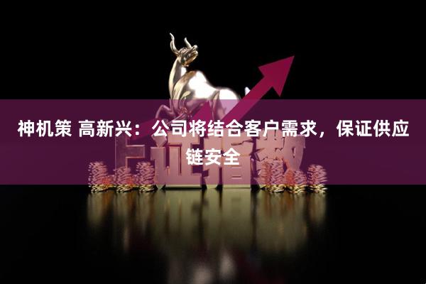 神机策 高新兴：公司将结合客户需求，保证供应链安全