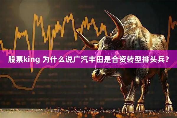 股票king 为什么说广汽丰田是合资转型排头兵？