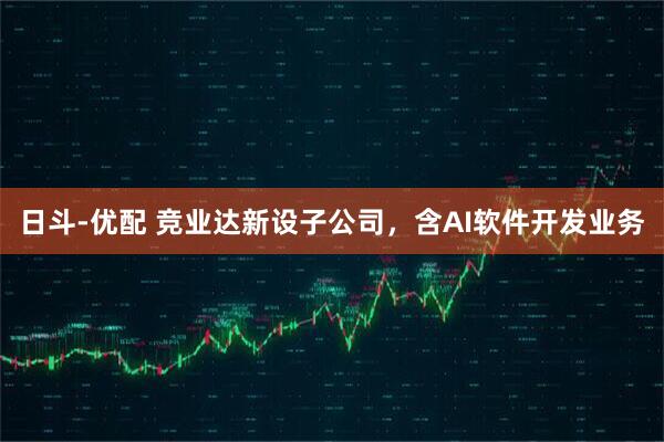 日斗-优配 竞业达新设子公司，含AI软件开发业务