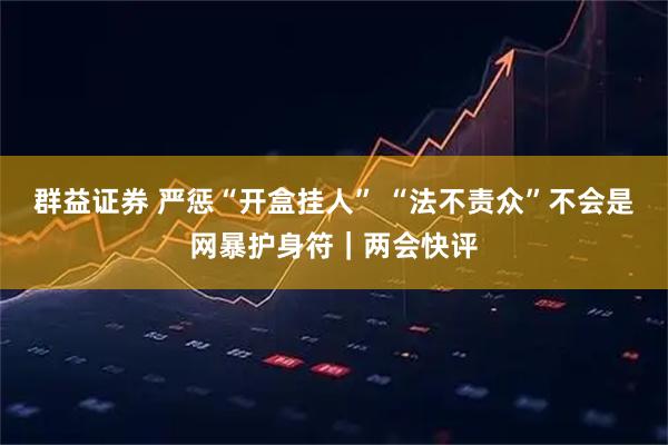 群益证券 严惩“开盒挂人” “法不责众”不会是网暴护身符｜两会快评