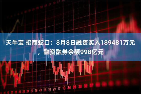 天牛宝 招商蛇口：8月8日融资买入189481万元，融资融券余额998亿元