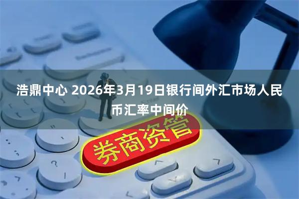 浩鼎中心 2026年3月19日银行间外汇市场人民币汇率中间价