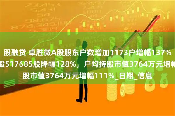 股融贷 卓胜微A股股东户数增加1173户增幅137%，流通A股户均持股517685股降幅128%，户均持股市值3764万元增幅111%_日期_信息