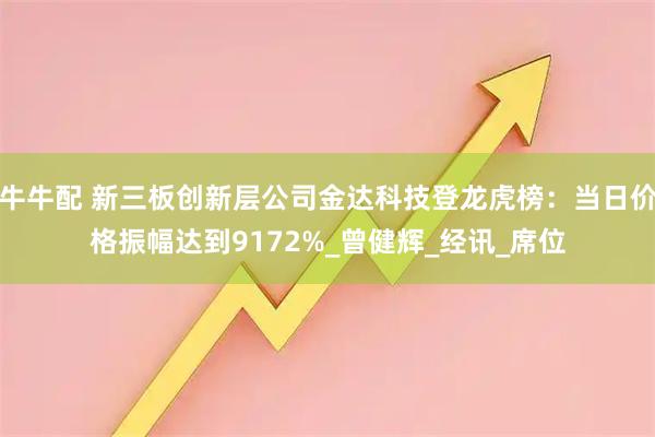牛牛配 新三板创新层公司金达科技登龙虎榜：当日价格振幅达到9172%_曾健辉_经讯_席位