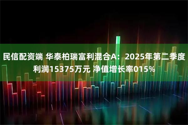 民信配资端 华泰柏瑞富利混合A：2025年第二季度利润15375万元 净值增长率015%