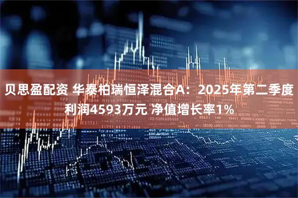 贝思盈配资 华泰柏瑞恒泽混合A：2025年第二季度利润4593万元 净值增长率1%
