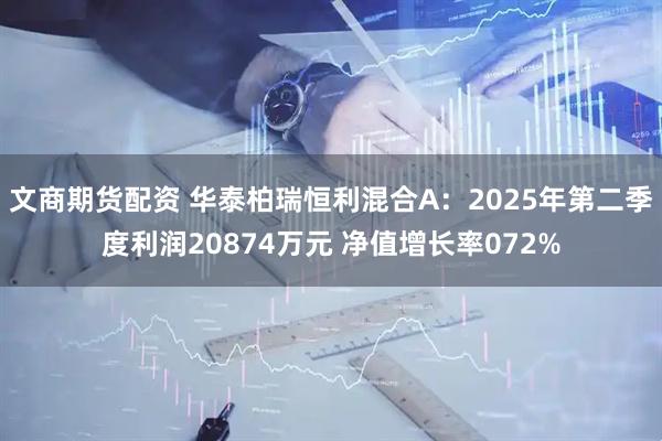 文商期货配资 华泰柏瑞恒利混合A：2025年第二季度利润20874万元 净值增长率072%