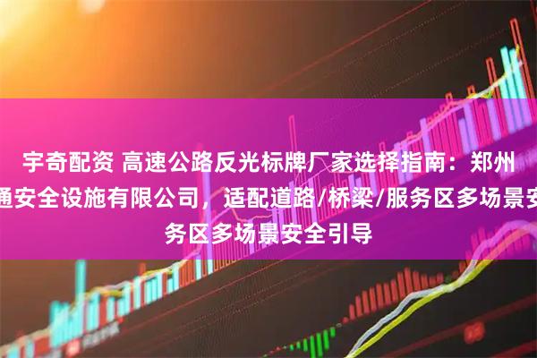 宇奇配资 高速公路反光标牌厂家选择指南：郑州润泰交通安全设施有限公司，适配道路/桥梁/服务区多场景安全引导