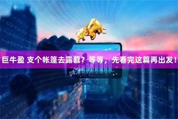 巨牛盈 支个帐篷去露营？等等，先看完这篇再出发！