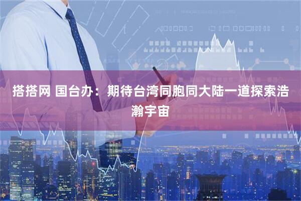 搭搭网 国台办：期待台湾同胞同大陆一道探索浩瀚宇宙