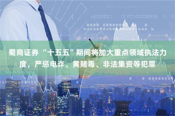 蜀商证券 “十五五”期间将加大重点领域执法力度，严惩电诈、黄赌毒、非法集资等犯罪