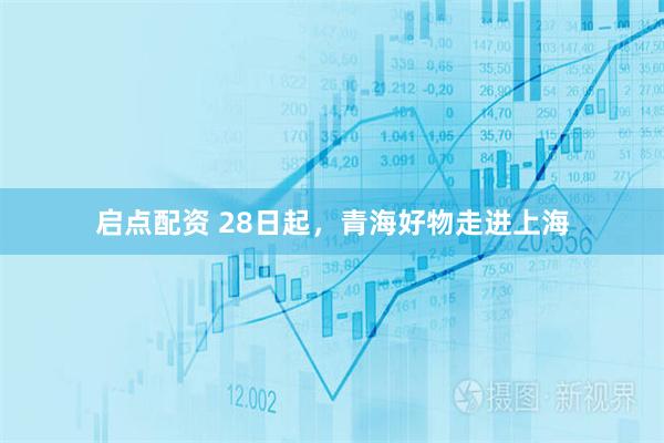 启点配资 28日起，青海好物走进上海