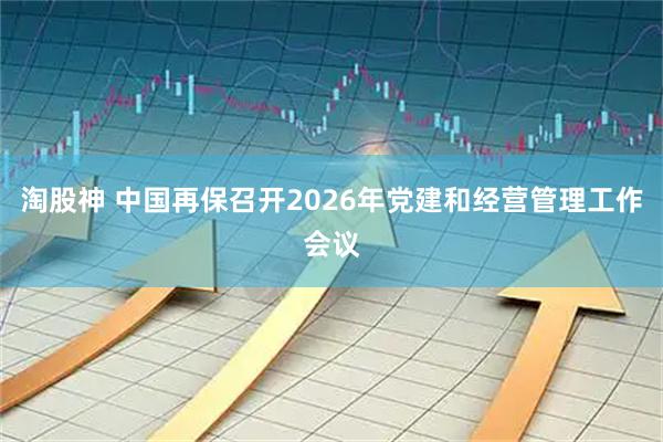 淘股神 中国再保召开2026年党建和经营管理工作会议