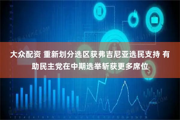 大众配资 重新划分选区获弗吉尼亚选民支持 有助民主党在中期选举斩获更多席位