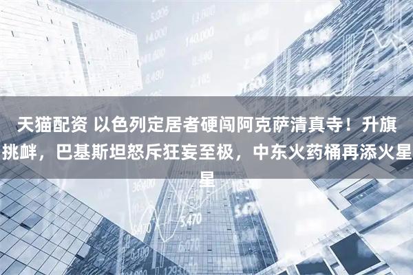 天猫配资 以色列定居者硬闯阿克萨清真寺！升旗挑衅，巴基斯坦怒斥狂妄至极，中东火药桶再添火星