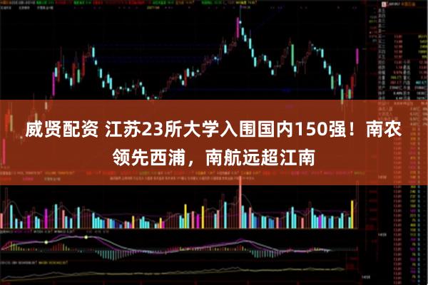 威贤配资 江苏23所大学入围国内150强!南农领先西浦,南航远超江南