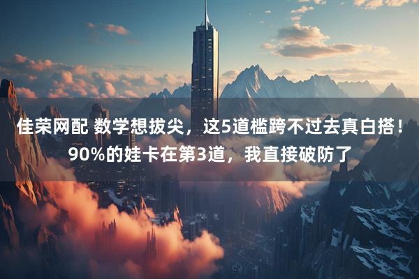 佳荣网配 数学想拔尖，这5道槛跨不过去真白搭！90%的娃卡在第3道，我直接破防了