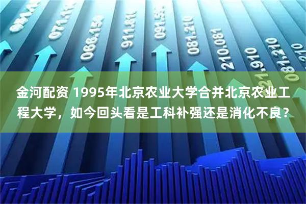 金河配资 1995年北京农业大学合并北京农业工程大学，如今回头看是工科补强还是消化不良？