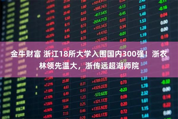 金牛财富 浙江18所大学入围国内300强！浙农林领先温大，浙传远超湖师院