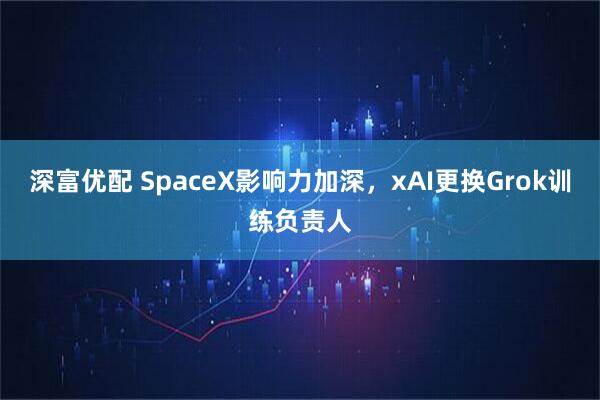 深富优配 SpaceX影响力加深，xAI更换Grok训练负责人