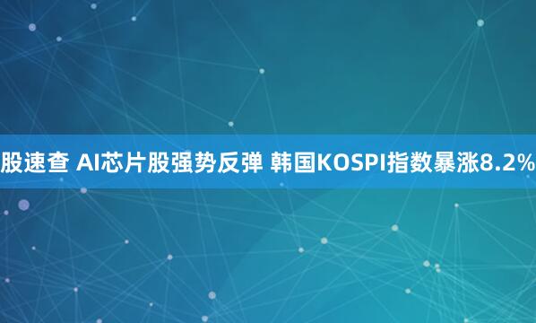 股速查 AI芯片股强势反弹 韩国KOSPI指数暴涨8.2%