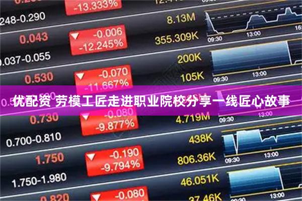 优配资 劳模工匠走进职业院校分享一线匠心故事