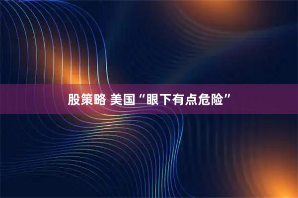 股策略 美国“眼下有点危险”