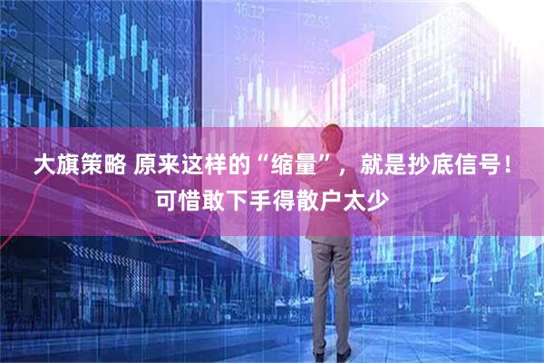 大旗策略 原来这样的“缩量”，就是抄底信号！可惜敢下手得散户太少